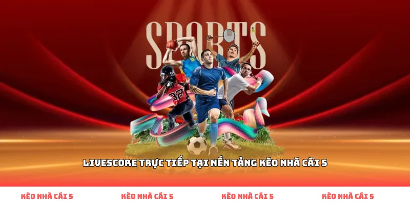 Livescore trực tiếp tại nền tảng Kèo Nhà Cái 5